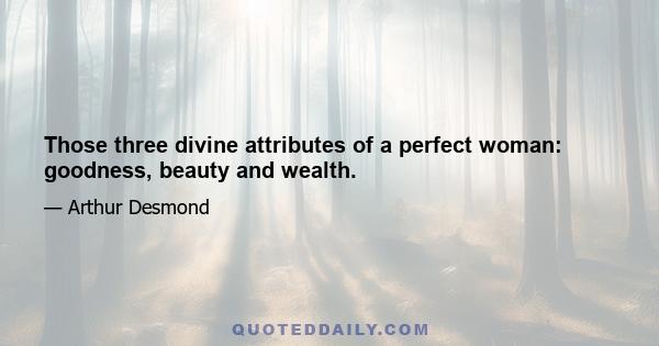 Those three divine attributes of a perfect woman: goodness, beauty and wealth.