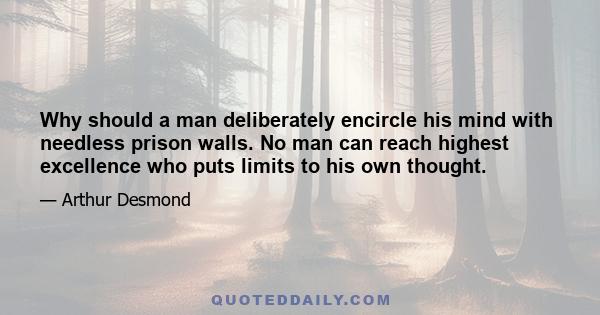 Why should a man deliberately encircle his mind with needless prison walls. No man can reach highest excellence who puts limits to his own thought.