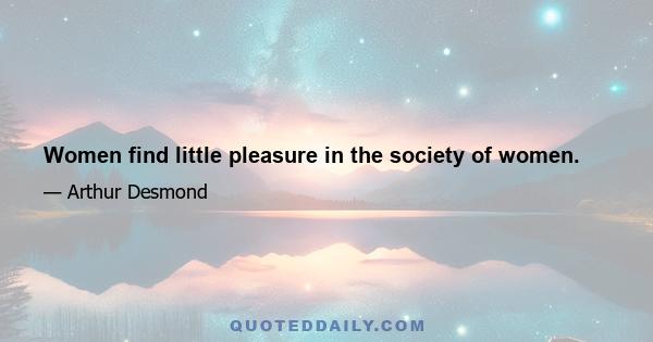 Women find little pleasure in the society of women.