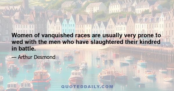 Women of vanquished races are usually very prone to wed with the men who have slaughtered their kindred in battle.