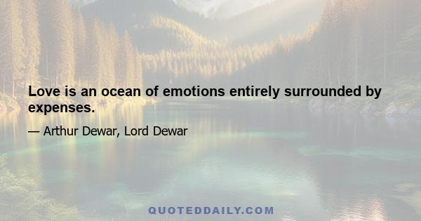 Love is an ocean of emotions entirely surrounded by expenses.