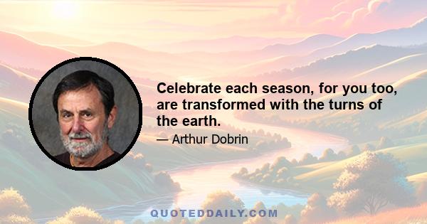 Celebrate each season, for you too, are transformed with the turns of the earth.