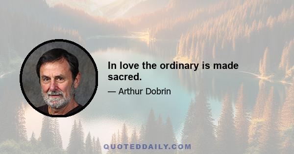 In love the ordinary is made sacred.