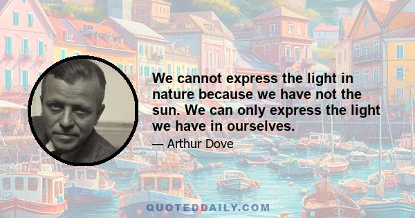 We cannot express the light in nature because we have not the sun. We can only express the light we have in ourselves.