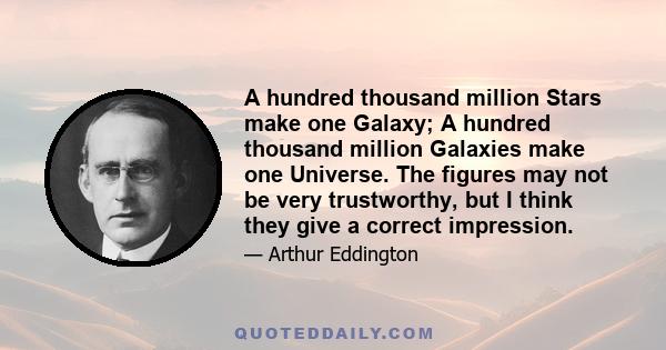 A hundred thousand million Stars make one Galaxy; A hundred thousand million Galaxies make one Universe. The figures may not be very trustworthy, but I think they give a correct impression.