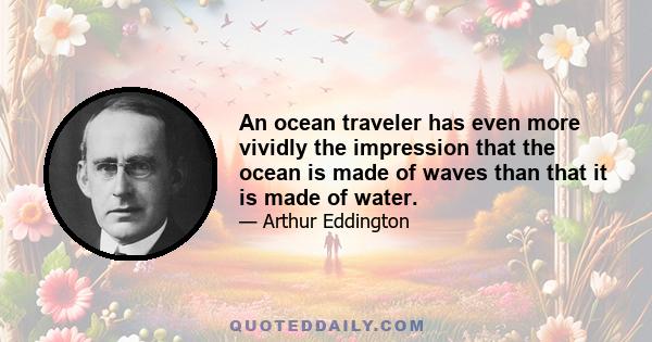 An ocean traveler has even more vividly the impression that the ocean is made of waves than that it is made of water.