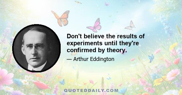 Don't believe the results of experiments until they're confirmed by theory.