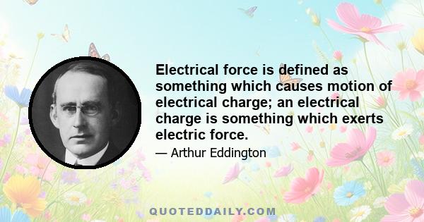 Electrical force is defined as something which causes motion of electrical charge; an electrical charge is something which exerts electric force.