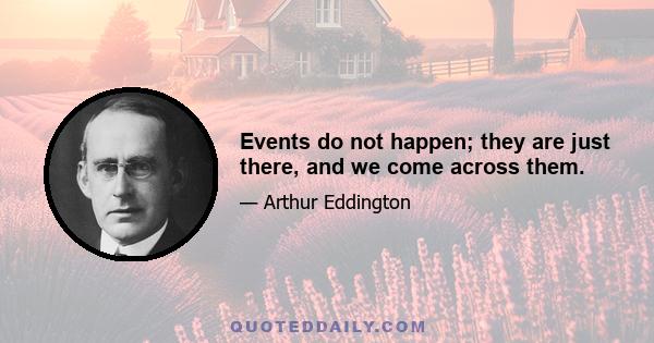 Events do not happen; they are just there, and we come across them.