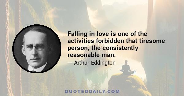 Falling in love is one of the activities forbidden that tiresome person, the consistently reasonable man.