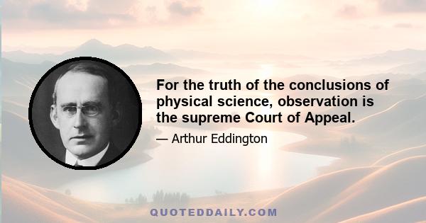 For the truth of the conclusions of physical science, observation is the supreme Court of Appeal.