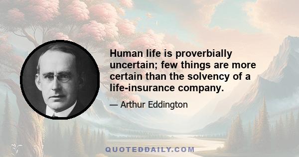 Human life is proverbially uncertain; few things are more certain than the solvency of a life-insurance company.