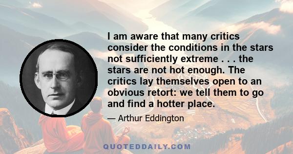 I am aware that many critics consider the conditions in the stars not sufficiently extreme . . . the stars are not hot enough. The critics lay themselves open to an obvious retort: we tell them to go and find a hotter