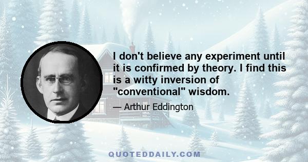 I don't believe any experiment until it is confirmed by theory. I find this is a witty inversion of conventional wisdom.