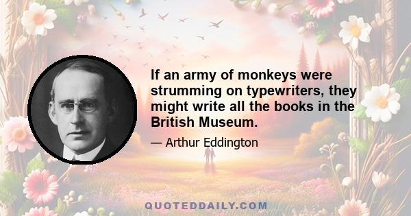 If an army of monkeys were strumming on typewriters, they might write all the books in the British Museum.