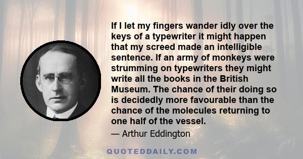 If I let my fingers wander idly over the keys of a typewriter it might happen that my screed made an intelligible sentence. If an army of monkeys were strumming on typewriters they might write all the books in the