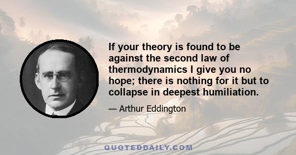 If your theory is found to be against the second law of thermodynamics I give you no hope; there is nothing for it but to collapse in deepest humiliation.