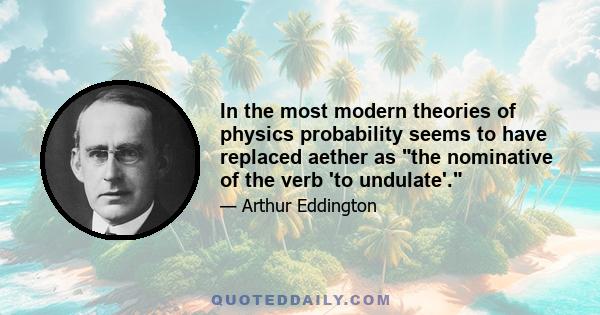 In the most modern theories of physics probability seems to have replaced aether as the nominative of the verb 'to undulate'.