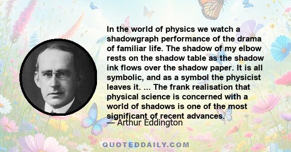 In the world of physics we watch a shadowgraph performance of the drama of familiar life. The shadow of my elbow rests on the shadow table as the shadow ink flows over the shadow paper. It is all symbolic, and as a