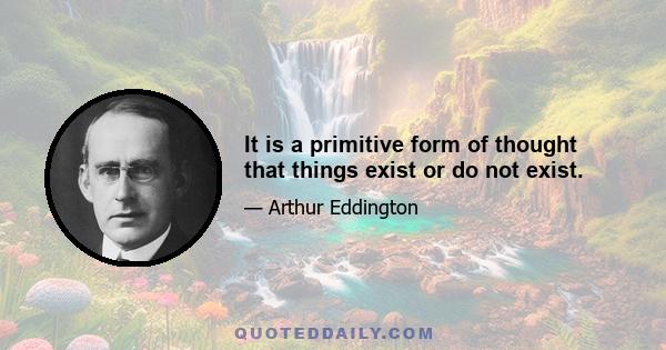 It is a primitive form of thought that things exist or do not exist.