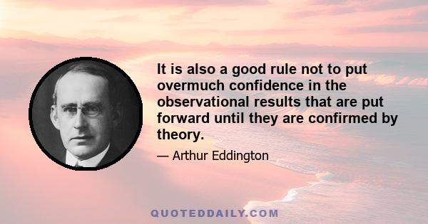 It is also a good rule not to put overmuch confidence in the observational results that are put forward until they are confirmed by theory.