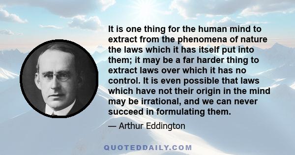 It is one thing for the human mind to extract from the phenomena of nature the laws which it has itself put into them; it may be a far harder thing to extract laws over which it has no control. It is even possible that