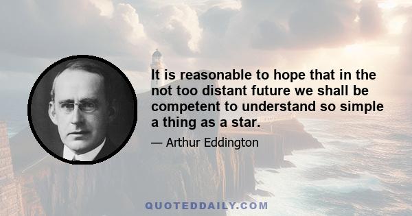 It is reasonable to hope that in the not too distant future we shall be competent to understand so simple a thing as a star.