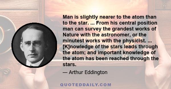 Man is slightly nearer to the atom than to the star. ... From his central position man can survey the grandest works of Nature with the astronomer, or the minutest works with the physicist. ... [K]nowledge of the stars