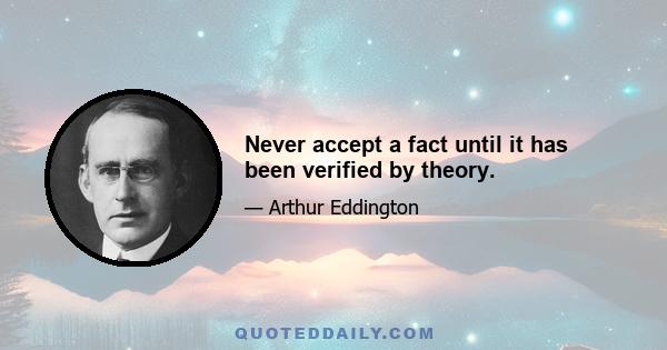 Never accept a fact until it has been verified by theory.