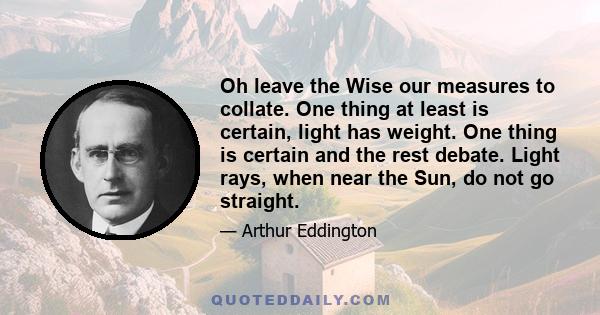 Oh leave the Wise our measures to collate. One thing at least is certain, light has weight. One thing is certain and the rest debate. Light rays, when near the Sun, do not go straight.