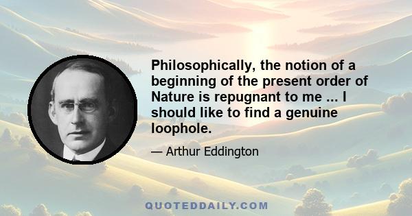 Philosophically, the notion of a beginning of the present order of Nature is repugnant to me ... I should like to find a genuine loophole.