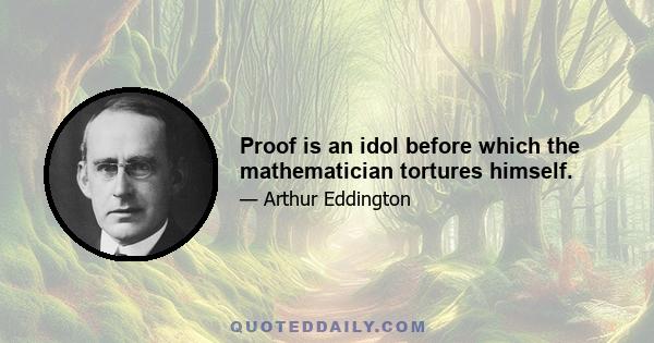 Proof is an idol before which the mathematician tortures himself.