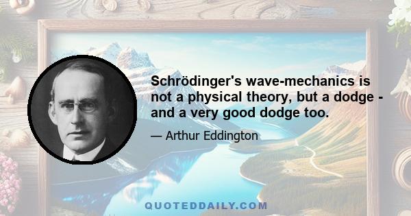 Schrödinger's wave-mechanics is not a physical theory, but a dodge - and a very good dodge too.