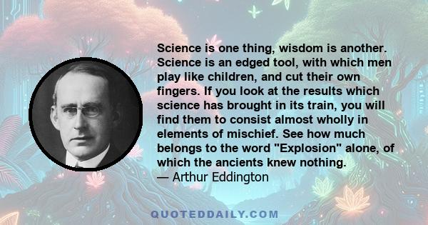 Science is one thing, wisdom is another. Science is an edged tool, with which men play like children, and cut their own fingers. If you look at the results which science has brought in its train, you will find them to