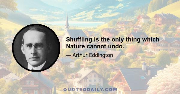 Shuffling is the only thing which Nature cannot undo.