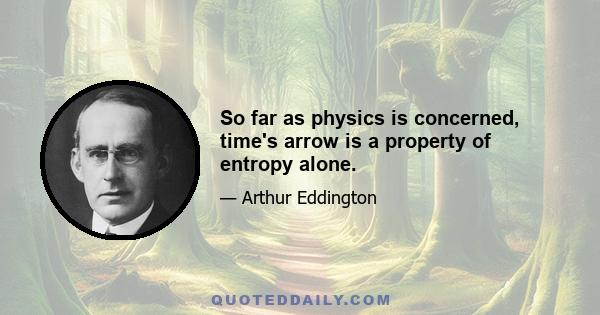 So far as physics is concerned, time's arrow is a property of entropy alone.