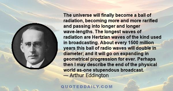 The universe will finally become a ball of radiation, becoming more and more rarified and passing into longer and longer wave-lengths. The longest waves of radiation are Hertzian waves of the kind used in broadcasting.