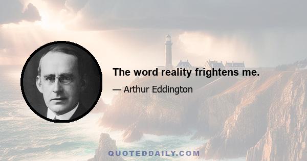 The word reality frightens me.