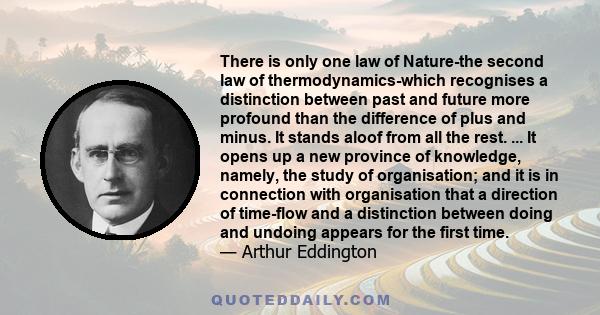 There is only one law of Nature-the second law of thermodynamics-which recognises a distinction between past and future more profound than the difference of plus and minus. It stands aloof from all the rest. ... It