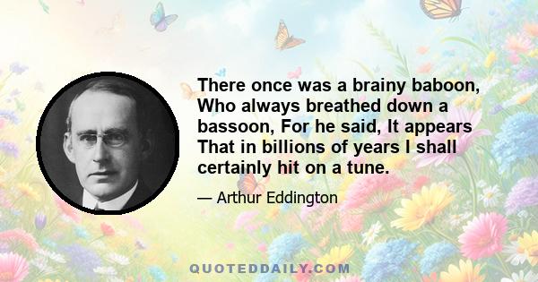 There once was a brainy baboon, Who always breathed down a bassoon, For he said, It appears That in billions of years I shall certainly hit on a tune.