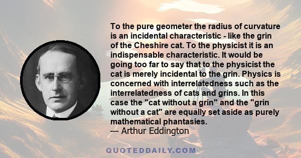 To the pure geometer the radius of curvature is an incidental characteristic - like the grin of the Cheshire cat. To the physicist it is an indispensable characteristic. It would be going too far to say that to the