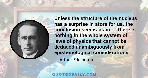 Unless the structure of the nucleus has a surprise in store for us, the conclusion seems plain — there is nothing in the whole system of laws of physics that cannot be deduced unambiguously from epistemological