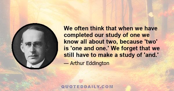 We often think that when we have completed our study of one we know all about two, because 'two' is 'one and one.' We forget that we still have to make a study of 'and.'