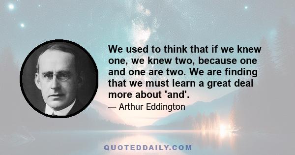 We used to think that if we knew one, we knew two, because one and one are two. We are finding that we must learn a great deal more about 'and'.