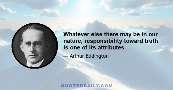 Whatever else there may be in our nature, responsibility toward truth is one of its attributes.