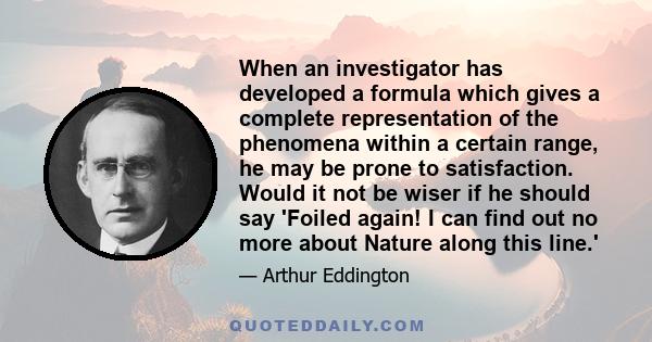 When an investigator has developed a formula which gives a complete representation of the phenomena within a certain range, he may be prone to satisfaction. Would it not be wiser if he should say 'Foiled again! I can