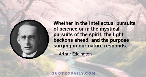 Whether in the intellectual pursuits of science or in the mystical pursuits of the spirit, the light beckons ahead, and the purpose surging in our nature responds.