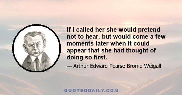 If I called her she would pretend not to hear, but would come a few moments later when it could appear that she had thought of doing so first.