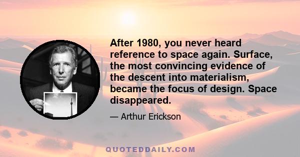 After 1980, you never heard reference to space again. Surface, the most convincing evidence of the descent into materialism, became the focus of design. Space disappeared.