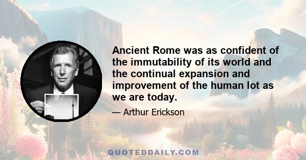 Ancient Rome was as confident of the immutability of its world and the continual expansion and improvement of the human lot as we are today.